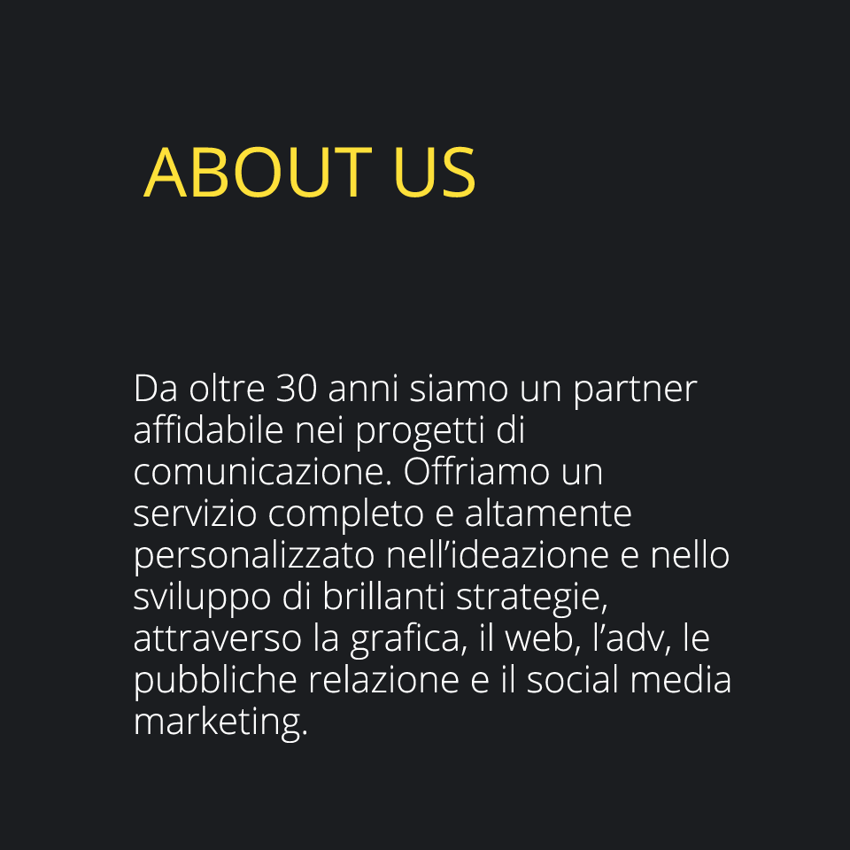 About us Da oltre 30 anni siamo un partner affidabile nei progetti di comunicazione. Offriamo un servizio completo e altamente personalizzato nell’ideazione e nello sviluppo di brillanti strategie, attraverso la grafica, il web, l’adv, le pubbliche relazione e il social media marketing. 